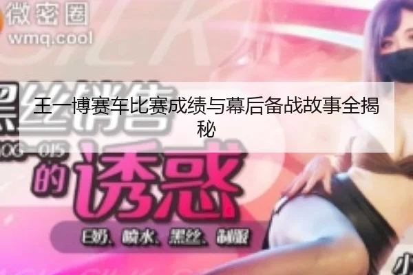王一博赛车比赛成绩与幕后备战故事全揭秘